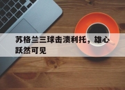 开云体育下载-苏格兰三球击溃利托，雄心跃然可见的简单介绍