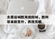 开云体育app-太原运城胜海南阳城，胜利带来新意外，表现亮眼